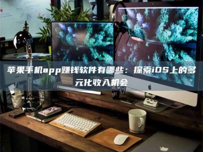 涟源苹果手机app赚钱软件有哪些：探索iOS上的多元化收入机会