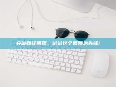 涟源突破赚钱瓶颈，试试这个网赚急先锋!