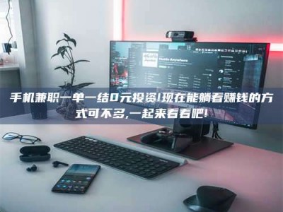 涟源手机兼职一单一结0元投资!现在能躺着赚钱的方式可不多,一起来看看吧!