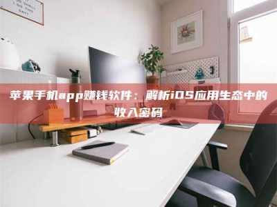 涟源苹果手机app赚钱软件：解析iOS应用生态中的收入密码