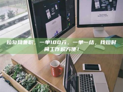 涟源拉勾网兼职，一单100元，一单一结，找短时间工作超方便！