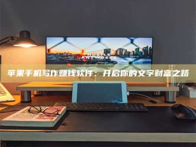 涟源苹果手机写作赚钱软件：开启你的文字财富之路