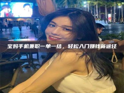 涟源宝妈手机兼职一单一结，轻松入门赚钱新途径