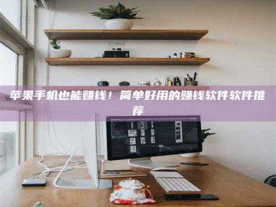 涟源苹果手机也能赚钱！简单好用的赚钱软件软件推荐