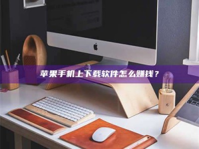 涟源苹果手机上下载软件怎么赚钱？