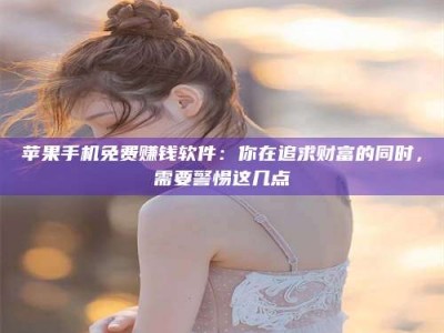 涟源苹果手机免费赚钱软件：你在追求财富的同时，需要警惕这几点