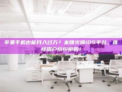 涟源苹果手机也能月入过万？米赚火爆iOS平台，难怪用户纷纷抢购！