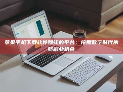 涟源苹果手机下载软件赚钱的平台：挖掘数字时代的新副业机会