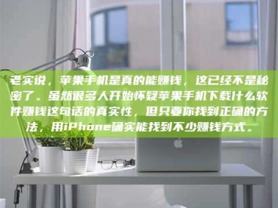 涟源老实说，苹果手机是真的能赚钱，这已经不是秘密了。虽然很多人开始怀疑苹果手机下载什么软件赚钱这句话的真实性，但只要你找到正确的方法，用iPhone确实能找到不少赚钱方式。