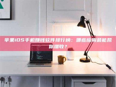 涟源苹果iOS手机赚钱软件排行榜：哪些应用最能帮你增收？
