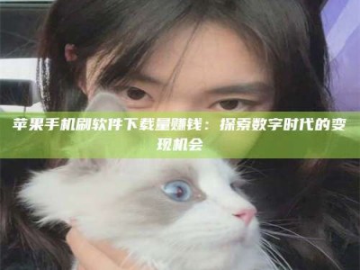 涟源苹果手机刷软件下载量赚钱：探索数字时代的变现机会