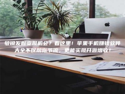 涟源敏锐发掘变现机会？看这里！苹果手机赚钱软件大全不仅帮你节流，更能实现开源增收！