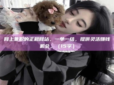 涟源网上兼职的正规网站，一单一结，提供灵活赚钱机会。（15字）