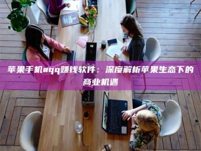 涟源苹果手机aqq赚钱软件：深度解析苹果生态下的商业机遇
