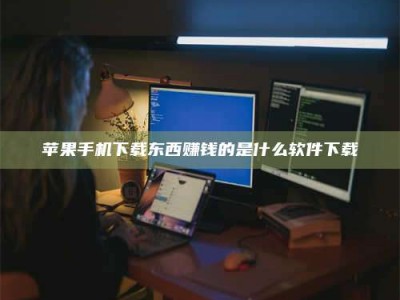 涟源苹果手机下载东西赚钱的是什么软件下载