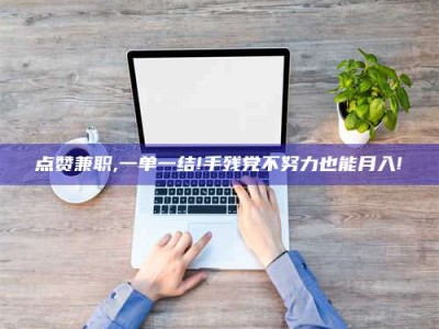 涟源点赞兼职,一单一结!手残党不努力也能月入!