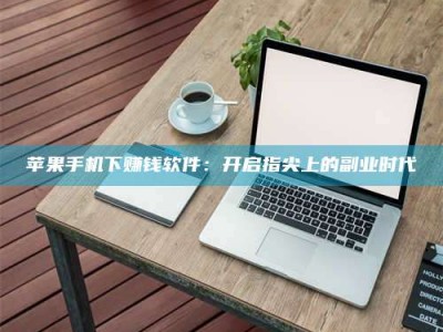 涟源苹果手机下赚钱软件：开启指尖上的副业时代